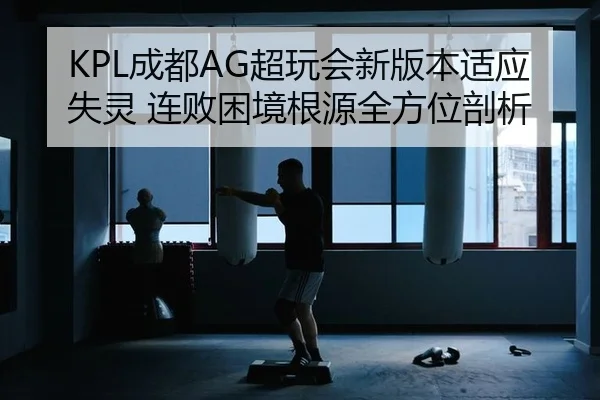 KPL成都AG超玩会新版本适应失灵 连败困境根源全方位剖析